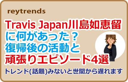 Travis Japan川島如恵留に何があった？復帰後の活動と頑張りエピ4選